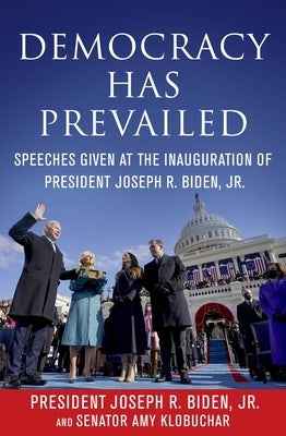 Democracy Has Prevailed: Speeches Given at the Inauguration of President Joseph R. Biden, Jr. by Biden Jr, Joseph R.