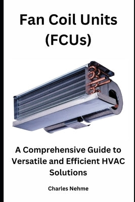 Fan Coil Units (FCUs): A Comprehensive Guide to Versatile and Efficient HVAC Solutions by Nehme, Charles