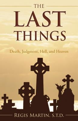 The Last Things: Death, Judgment, Hell, and Heaven by Martin, Regis