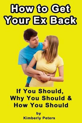 How to Get Your EX Back!: If You Should, Why You Should & How You Should by Peters, Kimberly