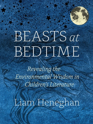 Beasts at Bedtime: Revealing the Environmental Wisdom in Children's Literature by Heneghan, Liam