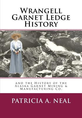 Wrangell Garnet Ledge History: And the Alaska Garnet Mining & Manufacturing Co. by Neal, Patricia A.