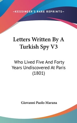Letters Written By A Turkish Spy V3: Who Lived Five And Forty Years Undiscovered At Paris (1801) by Marana, Giovanni Paolo