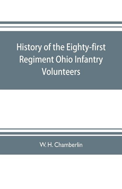 History of the Eighty-first Regiment Ohio Infantry Volunteers, during the War of the Rebellion by H. Chamberlin, W.