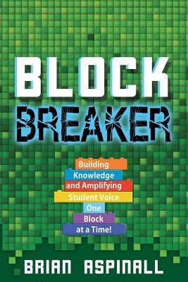 Block Breaker: Building Knowledge and Amplifying Student Voice One Block at a Time! by Aspinall, Brian