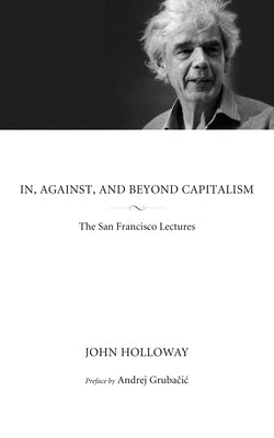 In, Against, and Beyond Capitalism: The San Francisco Lectures by Holloway, John