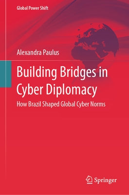 Building Bridges in Cyber Diplomacy: How Brazil Shaped Global Cyber Norms by Paulus, Alexandra