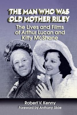 The Man Who Was Old Mother Riley - The Lives and Films of Arthur Lucan and Kitty McShane by Kenny, Robert V.
