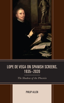Lope de Vega on Spanish Screens, 1935-2020: The Shadow of the Phoenix by Allen, Philip