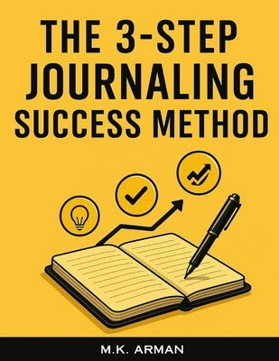 The 3-Step Journaling Success Method: A Proven Daily System for Busy People to Gain Clarity, Boost Productivity and Focus, Reduce Anxiety, and Achieve by Arman, M. K.