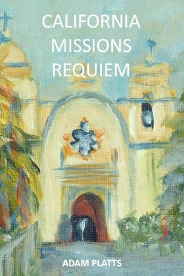California Missions Requiem: A History of Salvation and Genocide by Platts, Adam