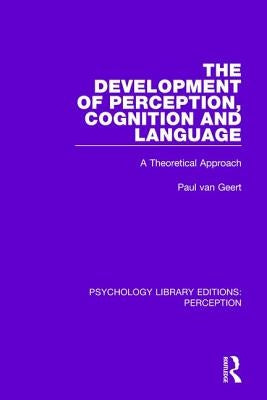 The Development of Perception, Cognition and Language: A Theoretical Approach by Van Geert, Paul