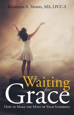 Waiting for Grace: How to Make the Most of Your Suffering by Trissel, Ma Lpcc-S