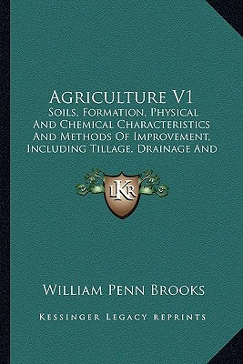 Agriculture V1: Soils, Formation, Physical and Chemical Characteristics and Methods of Improvement, Including Tillage, Drainage and Ir by Brooks, William Penn