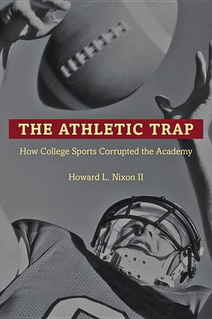 The Athletic Trap: How College Sports Corrupted the Academy by Nixon, Howard L.