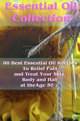 Essential Oil Collection: 80 Best Essential Oil Recipes To Relief Pain and Treat Your Skin, Body and Hair at the Age 50 +: (Essential Oils, Diff by Sloan, Sheila
