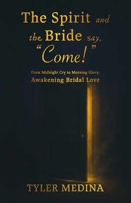 The Spirit and The Bride Say, "Come!": From Midnight Cry to Morning Glory: Awakening Bridal Love by Medina, Tyler
