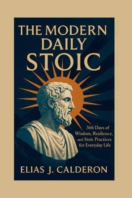 The Modern Daily Stoic: 366 Days of Wisdom, Resilience, and Stoic Practices for Everyday Life. by J. Calderon, Elias