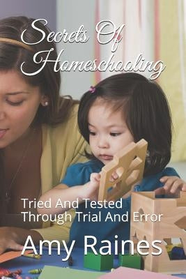 Secrets Of Homeschooling: Tried And Tested Through Trial And Error by Raines, Amy