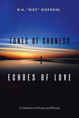 Tones of Sadness Echoes of Love: A Collection of Stories and Rhymes by Riefkohl, B. H.