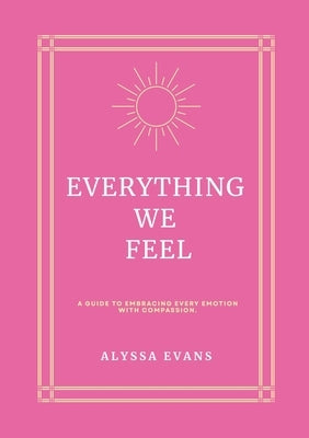 Everything We Feel: A Guide to Embracing Every Emotion With Compassion by Evans, Alyssa