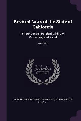 Revised Laws of the State of California: In Four Codes: Political, Civil, Civil Procedure, and Penal; Volume 3 by Haymond, Creed