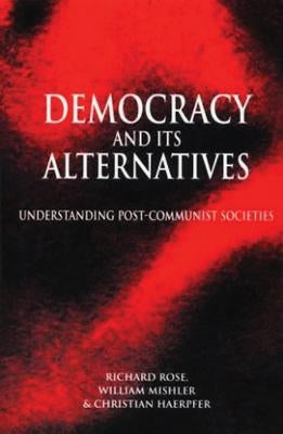 Democracy and Its Alternatives: Understanding Post-Communist Societies by Rose, Richard