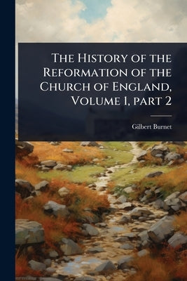 The History of the Reformation of the Church of England, Volume 1, part 2 by Burnet, Gilbert