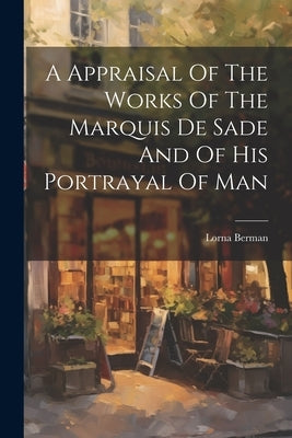 A Appraisal Of The Works Of The Marquis De Sade And Of His Portrayal Of Man by Lorna, Berman