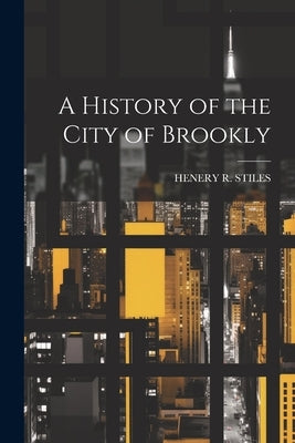 A History of the City of Brookly by Stiles, Henery R.