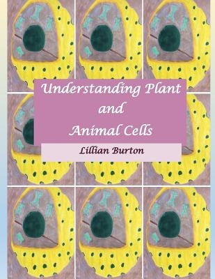 Understanding Plant and Animal Cells: Likenesses and Differences Between Plant and Animal Cells by Burton, Lillian
