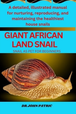 Giant African Land Snail: A detailed, illustrated manual for nurturing, reproducing, and maintaining the healthiest house snails by Patric, Dr John