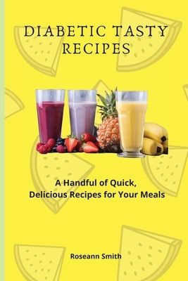 Diabetic Tasty Recipes: A Handful of Quick, Delicious Recipes for Your Meals by Smith, Roseann