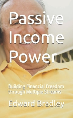 Passive Income Power: Building Financial Freedom through Multiple Streams by Bradley, Edward