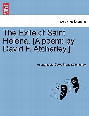 The Exile of Saint Helena. [a Poem: By David F. Atcherley.] by Anonymous