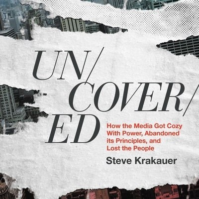 Uncovered: How the Media Got Cozy with Power, Abandoned Its Principles, and Lost the People by Krakauer, Steve