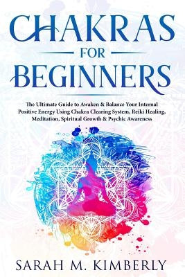Chakras: Chakras for Beginners, the Ultimate Guide to Awaken & Balance Your Internal Positive Energy Using Chakra Clearing Syst by M. Kimberly, Sarah