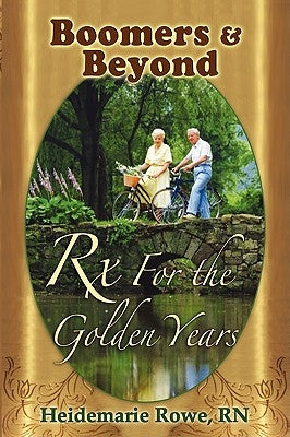 Boomers and Beyond, Prescription for the Golden Years by Rowe, Heidemarie