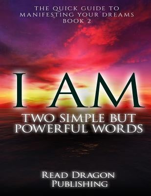 I Am: Two Simple but Powerful Words: The Quick Guide to Manifesting Your Dreams by Publishing, Read Dragon