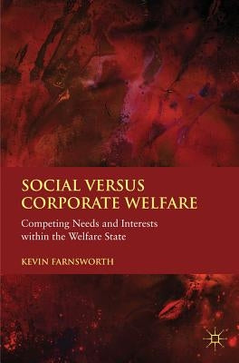Social Versus Corporate Welfare: Competing Needs and Interests Within the Welfare State by Farnsworth, K.