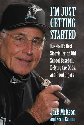 I'm Just Getting Started: Baseball's Best Storyteller on Old School Baseball, Defying the Odds, and Good Cigars by McKeon, Jack
