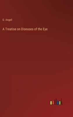 A Treatise on Diseases of the Eye by Angell, G.