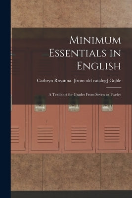 Minimum Essentials in English: A Textbook for Grades From Seven to Twelve by Goble, Cathryn Rosanna [From Old Cat
