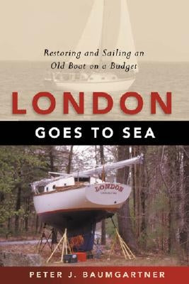 London Goes to Sea: Restoring and Sailing an Old Boat on a Budget by Baumgartner, Peter J.
