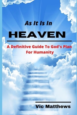 As It Is In Heaven: A Definitive Guide to God's Plan for Humanity by Matthews, Victor