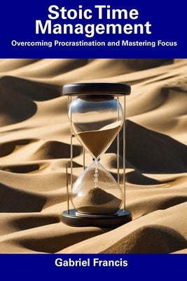 Stoic Time Management: Overcoming Procrastination and Mastering Focus by Francis, Gabriel