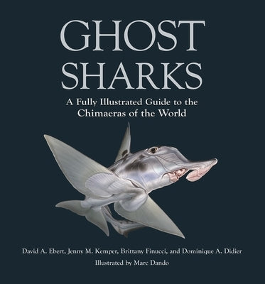 Ghost Sharks: A Fully Illustrated Guide to the Chimaeras of the World by Ebert, David A.