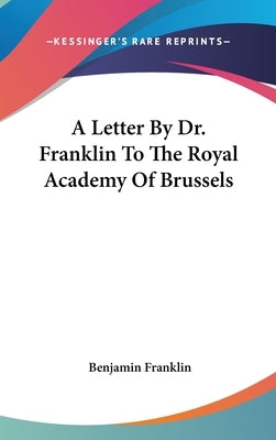 A Letter By Dr. Franklin To The Royal Academy Of Brussels by Franklin, Benjamin