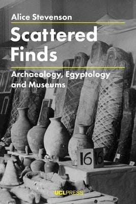 Scattered Finds: Archaeology, Egyptology and Museums by Stevenson, Alice