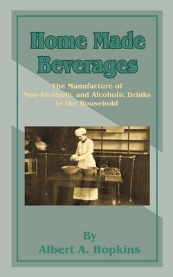 Home Made Beverages: The Manufacture of Non-Alcoholic and Alcoholic Drinks in the Household by Hopkins, Albert a.